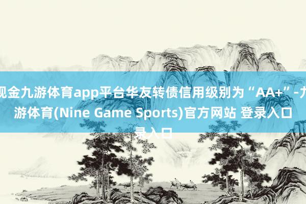 現(xiàn)金九游體育app平臺(tái)華友轉(zhuǎn)債信用級別為“AA+”-九游體育(Nine Game Sports)官方網(wǎng)站 登錄入口