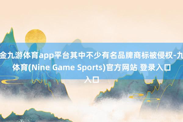 現金九游體育app平臺其中不少有名品牌商標被侵權-九游體育(Nine Game Sports)官方網站 登錄入口