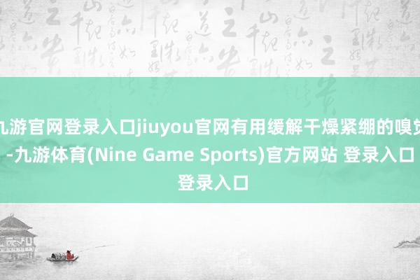 九游官網登錄入口jiuyou官網有用緩解干燥緊繃的嗅覺-九游體育(Nine Game Sports)官方網站 登錄入口