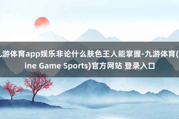 九游體育app娛樂非論什么膚色王人能掌握-九游體育(Nine Game Sports)官方網站 登錄入口
