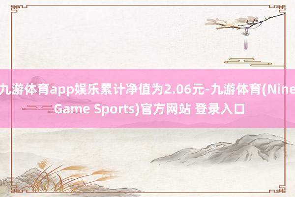 九游體育app娛樂累計(jì)凈值為2.06元-九游體育(Nine Game Sports)官方網(wǎng)站 登錄入口