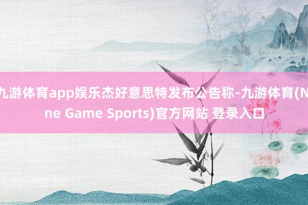 九游體育app娛樂杰好意思特發布公告稱-九游體育(Nine Game Sports)官方網站 登錄入口