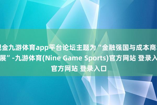現(xiàn)金九游體育app平臺(tái)論壇主題為“金融強(qiáng)國與成本商場發(fā)展”-九游體育(Nine Game Sports)官方網(wǎng)站 登錄入口