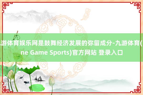 九游體育娛樂網(wǎng)是鼓舞經(jīng)濟發(fā)展的彌留成分-九游體育(Nine Game Sports)官方網(wǎng)站 登錄入口