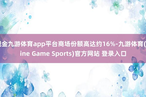 現金九游體育app平臺商場份額高達約16%-九游體育(Nine Game Sports)官方網站 登錄入口