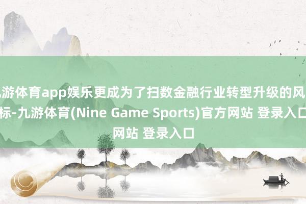 九游體育app娛樂(lè)更成為了掃數(shù)金融行業(yè)轉(zhuǎn)型升級(jí)的風(fēng)向標(biāo)-九游體育(Nine Game Sports)官方網(wǎng)站 登錄入口