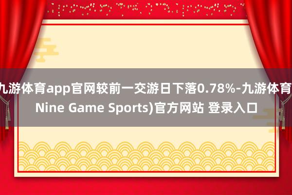 九游體育app官網較前一交游日下落0.78%-九游體育(Nine Game Sports)官方網站 登錄入口