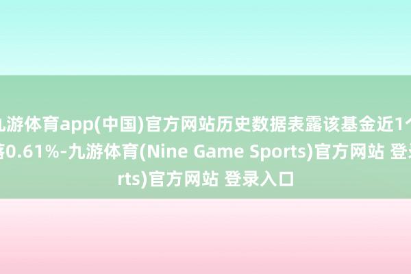 九游體育app(中國)官方網站歷史數據表露該基金近1個月下落0.61%-九游體育(Nine Game Sports)官方網站 登錄入口