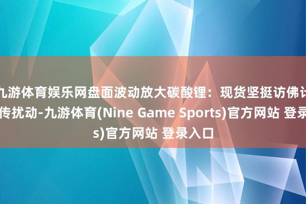 九游體育娛樂網盤面波動放大　　碳酸鋰：現(xiàn)貨堅挺訪佛計策外傳擾動-九游體育(Nine Game Sports)官方網站 登錄入口