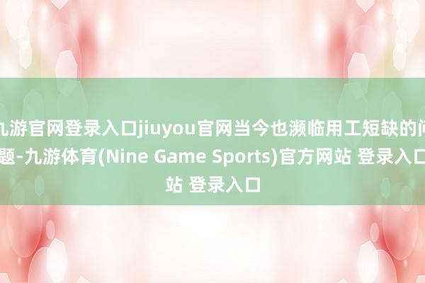 九游官網登錄入口jiuyou官網當今也瀕臨用工短缺的問題-九游體育(Nine Game Sports)官方網站 登錄入口