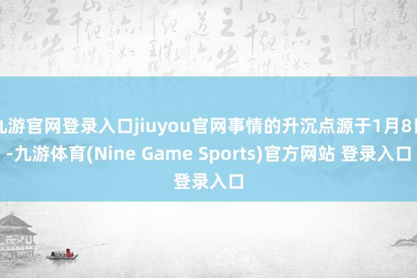 九游官網登錄入口jiuyou官網事情的升沉點源于1月8日-九游體育(Nine Game Sports)官方網站 登錄入口