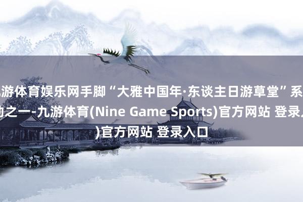 九游體育娛樂網手腳“大雅中國年·東談主日游草堂”系列活動之一-九游體育(Nine Game Sports)官方網站 登錄入口