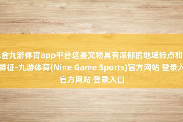 現(xiàn)金九游體育app平臺(tái)這些文物具有濃郁的地域特點(diǎn)和時(shí)期特征-九游體育(Nine Game Sports)官方網(wǎng)站 登錄入口