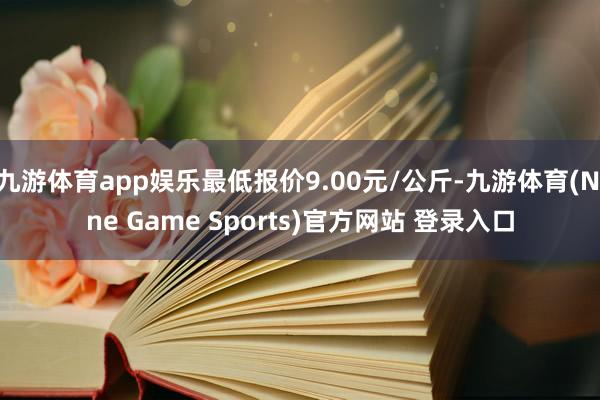 九游體育app娛樂最低報價9.00元/公斤-九游體育(Nine Game Sports)官方網站 登錄入口