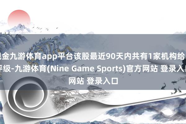 現金九游體育app平臺該股最近90天內共有1家機構給出評級-九游體育(Nine Game Sports)官方網站 登錄入口