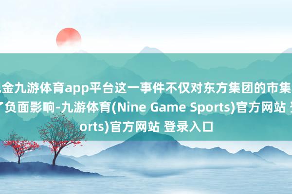 現金九游體育app平臺這一事件不僅對東方集團的市集形象釀成了負面影響-九游體育(Nine Game Sports)官方網站 登錄入口