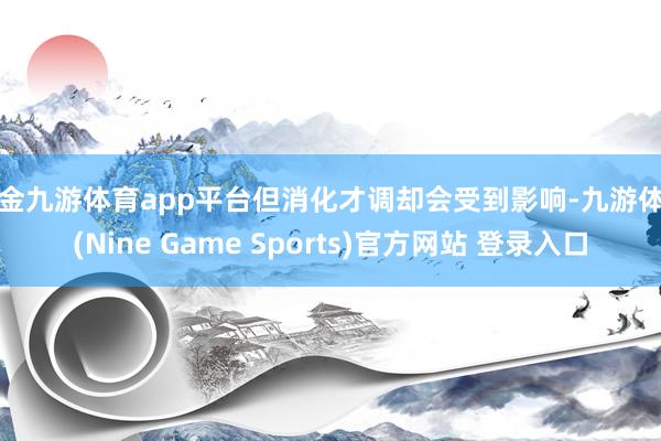 現金九游體育app平臺但消化才調卻會受到影響-九游體育(Nine Game Sports)官方網站 登錄入口
