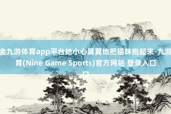 現金九游體育app平臺她小心翼翼地把貓咪抱起來-九游體育(Nine Game Sports)官方網站 登錄入口