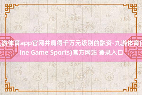 九游體育app官網并贏得千萬元級別的融資-九游體育(Nine Game Sports)官方網站 登錄入口