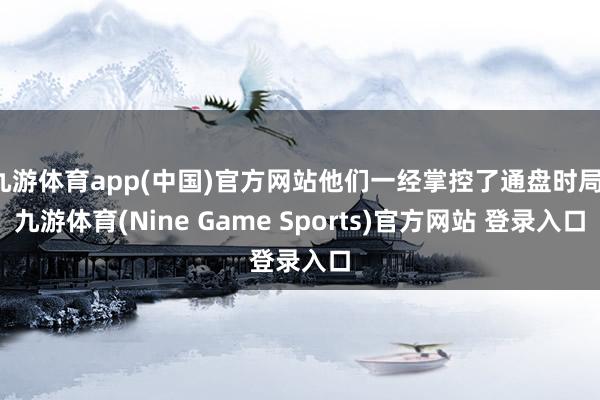 九游體育app(中國)官方網站他們一經掌控了通盤時局-九游體育(Nine Game Sports)官方網站 登錄入口