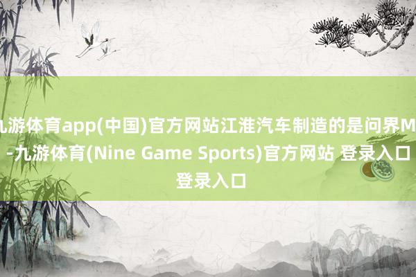 九游體育app(中國)官方網站江淮汽車制造的是問界M5-九游體育(Nine Game Sports)官方網站 登錄入口