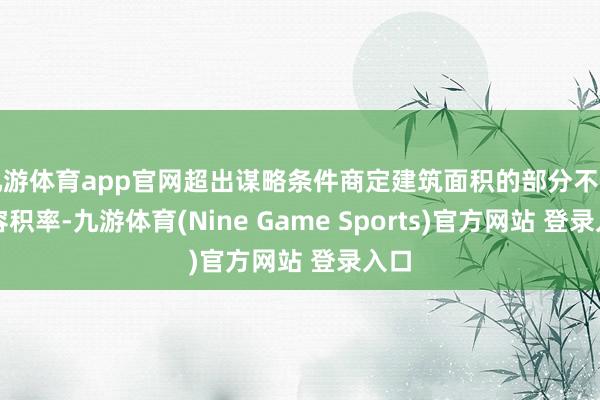 九游體育app官網超出謀略條件商定建筑面積的部分不計較容積率-九游體育(Nine Game Sports)官方網站 登錄入口