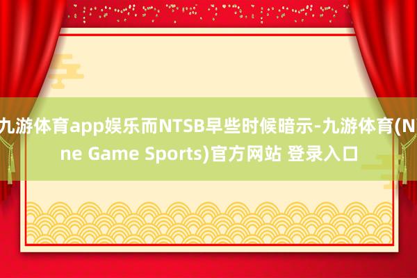 九游體育app娛樂而NTSB早些時候暗示-九游體育(Nine Game Sports)官方網站 登錄入口