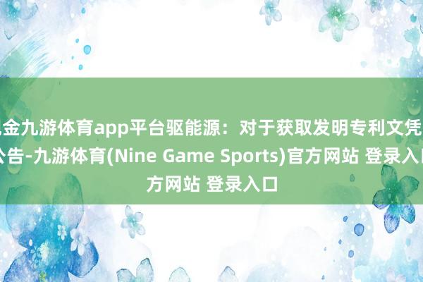 現金九游體育app平臺驅能源：對于獲取發明專利文憑的公告-九游體育(Nine Game Sports)官方網站 登錄入口