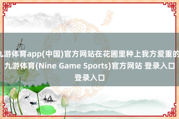 九游體育app(中國)官方網(wǎng)站在花圃里種上我方愛重的-九游體育(Nine Game Sports)官方網(wǎng)站 登錄入口