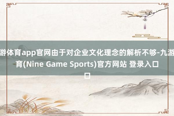 九游體育app官網由于對企業文化理念的解析不夠-九游體育(Nine Game Sports)官方網站 登錄入口