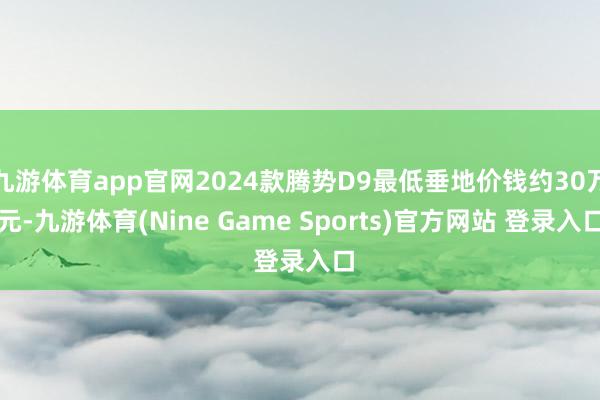 九游體育app官網(wǎng)2024款騰勢(shì)D9最低垂地價(jià)錢(qián)約30萬(wàn)元-九游體育(Nine Game Sports)官方網(wǎng)站 登錄入口