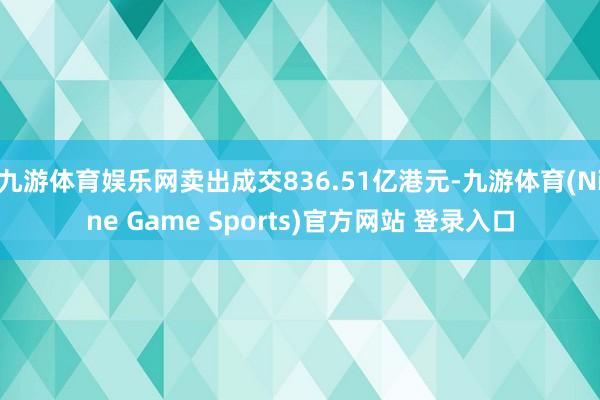 九游體育娛樂網賣出成交836.51億港元-九游體育(Nine Game Sports)官方網站 登錄入口