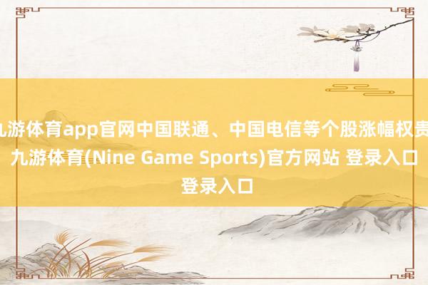 九游體育app官網中國聯通、中國電信等個股漲幅權貴-九游體育(Nine Game Sports)官方網站 登錄入口