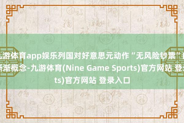 九游體育app娛樂列國對好意思元動作“無風(fēng)險鈔票”的信任漸漸概念-九游體育(Nine Game Sports)官方網(wǎng)站 登錄入口