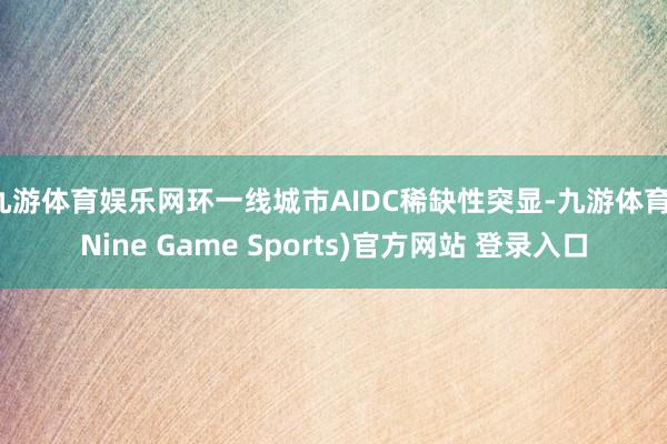 九游體育娛樂網(wǎng)環(huán)一線城市AIDC稀缺性突顯-九游體育(Nine Game Sports)官方網(wǎng)站 登錄入口