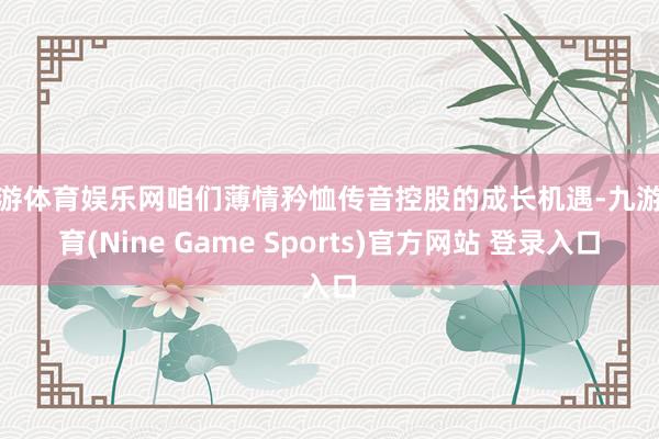 九游體育娛樂網咱們薄情矜恤傳音控股的成長機遇-九游體育(Nine Game Sports)官方網站 登錄入口