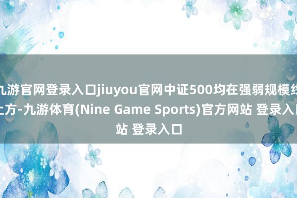 九游官網登錄入口jiuyou官網中證500均在強弱規模線上方-九游體育(Nine Game Sports)官方網站 登錄入口