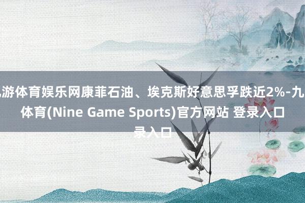 九游體育娛樂網(wǎng)康菲石油、?？怂购靡馑兼诘?%-九游體育(Nine Game Sports)官方網(wǎng)站 登錄入口
