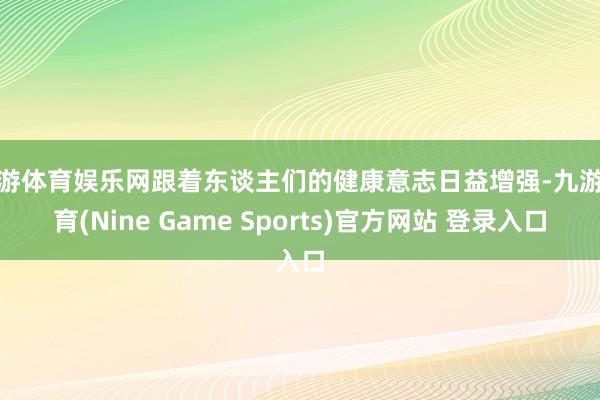 九游體育娛樂網跟著東談主們的健康意志日益增強-九游體育(Nine Game Sports)官方網站 登錄入口