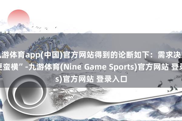 九游體育app(中國)官方網(wǎng)站得到的論斷如下：需求決定“誰更蠻橫”-九游體育(Nine Game Sports)官方網(wǎng)站 登錄入口