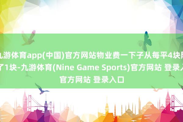 九游體育app(中國(guó))官方網(wǎng)站物業(yè)費(fèi)一下子從每平4塊降到了1塊-九游體育(Nine Game Sports)官方網(wǎng)站 登錄入口