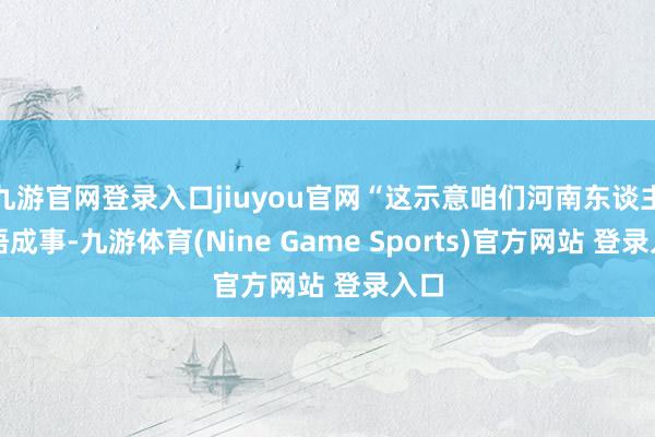 九游官網登錄入口jiuyou官網“這示意咱們河南東談主穎悟成事-九游體育(Nine Game Sports)官方網站 登錄入口