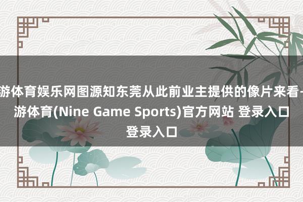 九游體育娛樂(lè)網(wǎng)圖源知東莞從此前業(yè)主提供的像片來(lái)看-九游體育(Nine Game Sports)官方網(wǎng)站 登錄入口