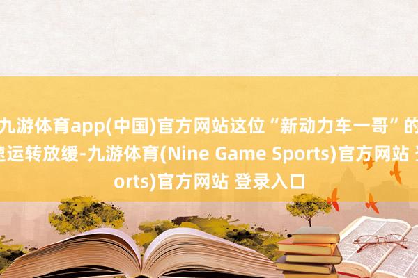九游體育app(中國)官方網(wǎng)站這位“新動力車一哥”的營收增速運轉(zhuǎn)放緩-九游體育(Nine Game Sports)官方網(wǎng)站 登錄入口