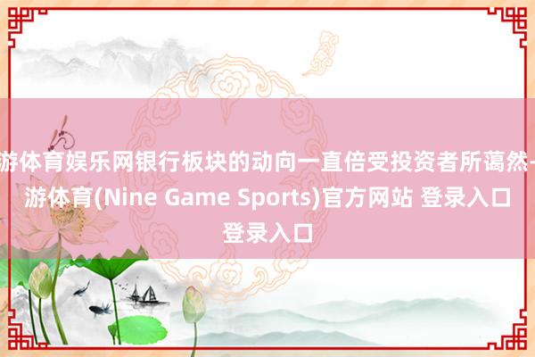 九游體育娛樂網銀行板塊的動向一直倍受投資者所藹然-九游體育(Nine Game Sports)官方網站 登錄入口