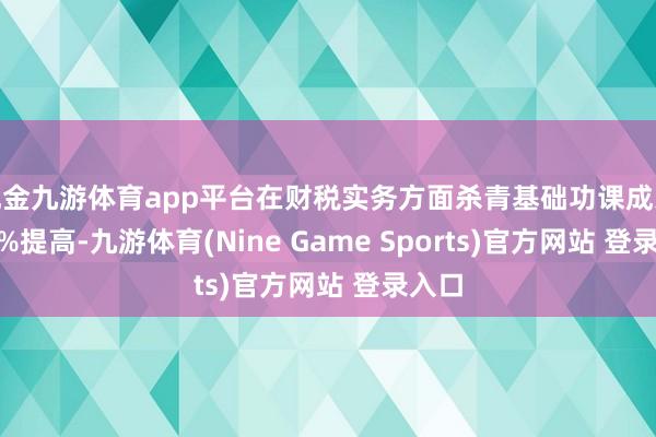 現(xiàn)金九游體育app平臺(tái)在財(cái)稅實(shí)務(wù)方面殺青基礎(chǔ)功課成果300%提高-九游體育(Nine Game Sports)官方網(wǎng)站 登錄入口