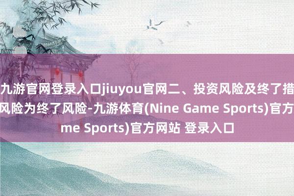 九游官網登錄入口jiuyou官網二、投資風險及終了措施（一）投資風險為終了風險-九游體育(Nine Game Sports)官方網站 登錄入口