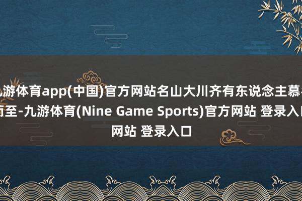 九游體育app(中國)官方網站名山大川齊有東說念主慕名而至-九游體育(Nine Game Sports)官方網站 登錄入口