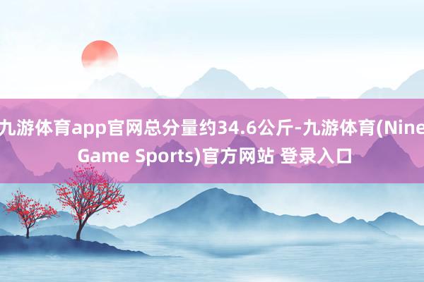 九游體育app官網總分量約34.6公斤-九游體育(Nine Game Sports)官方網站 登錄入口
