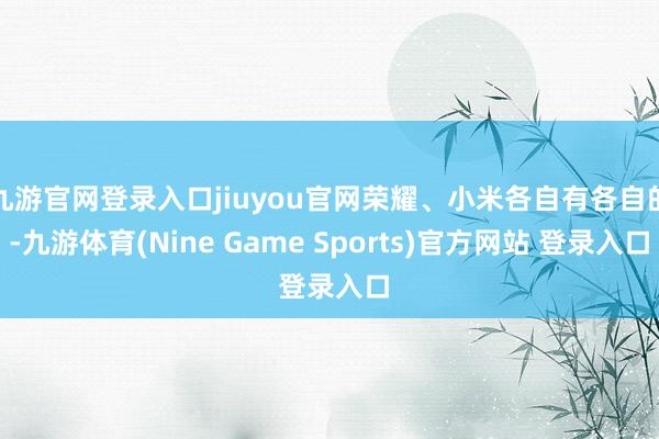 九游官網登錄入口jiuyou官網榮耀、小米各自有各自的-九游體育(Nine Game Sports)官方網站 登錄入口